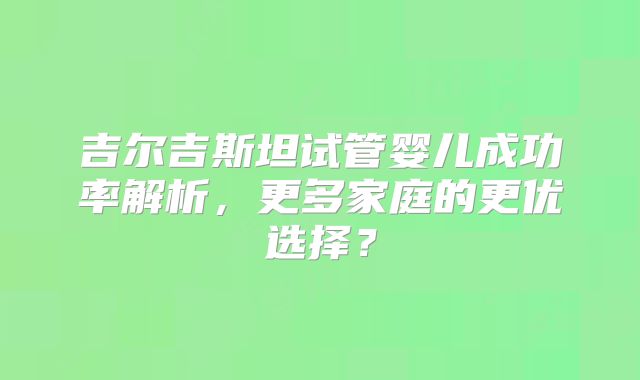 吉尔吉斯坦试管婴儿成功率解析,更多家庭的更优选择?