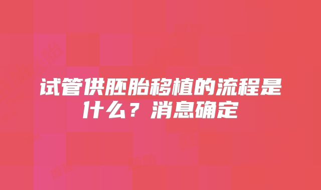 试管供胚胎移植的流程是什么？消息确定