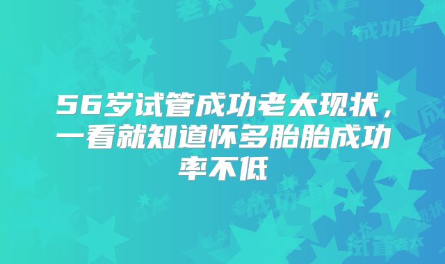 56岁试管成功老太现状，一看就知道怀多胎胎成功率不低