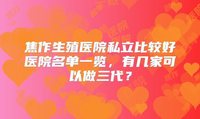 焦作生殖医院私立比较好医院名单一览,有几家可以做三代?