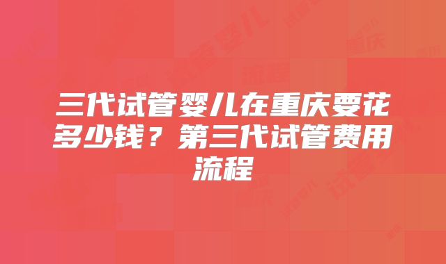 三代试管婴儿在重庆要花多少钱？第三代试管费用流程