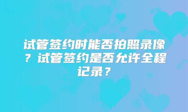 试管签约时能否拍照录像？试管签约是否允许全程记录？