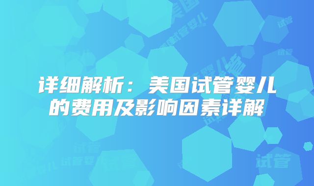 详细解析:美国试管婴儿的费用及影响因素详解