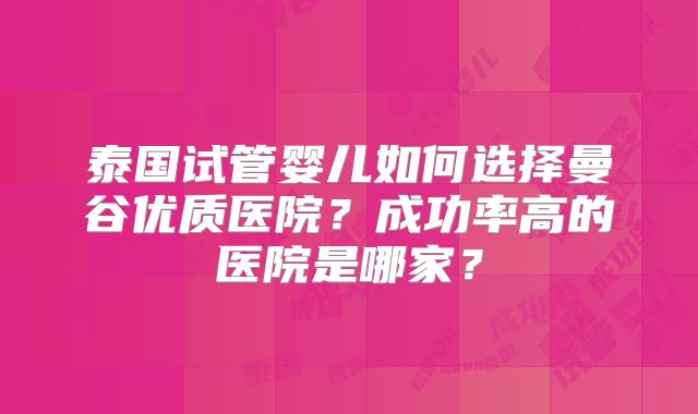 泰国试管婴儿如何选择曼谷优质医院？成功率高的医院是哪家？