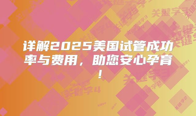 详解2025美国试管成功率与费用，助您安心孕育！