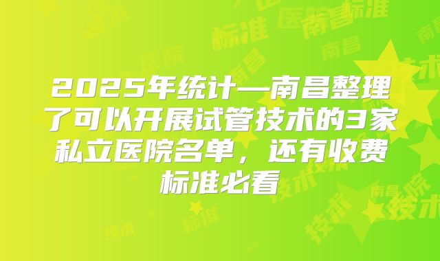 2025年统计—南昌整理了可以开展试管技术的3家私立医院名单，还有收费标准必看