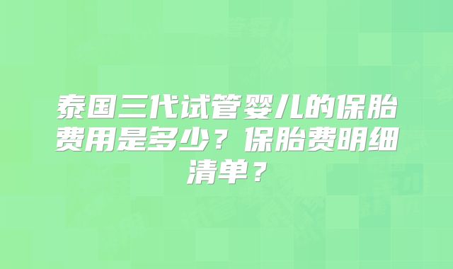 泰国三代试管婴儿的保胎费用是多少？保胎费明细清单？