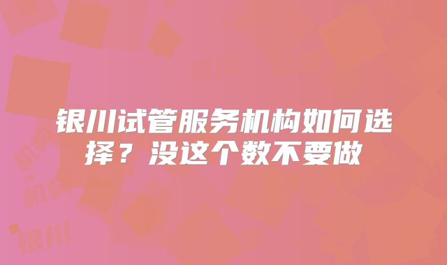 银川试管服务机构如何选择？没这个数不要做