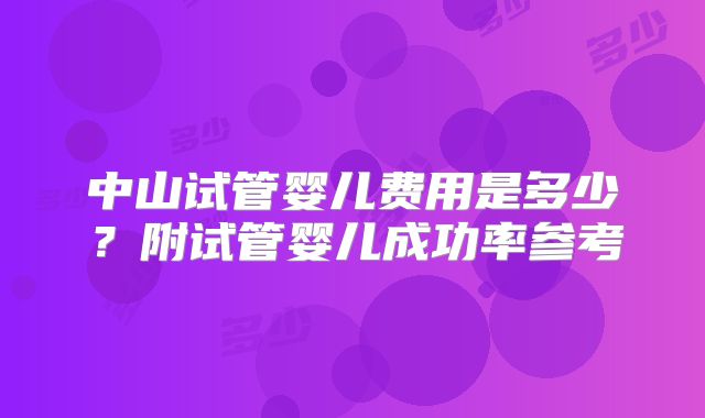 中山试管婴儿费用是多少？附试管婴儿成功率参考