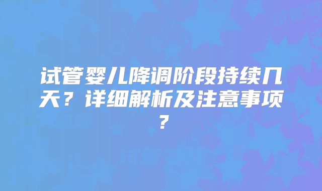 试管婴儿降调阶段持续几天？详细解析及注意事项？