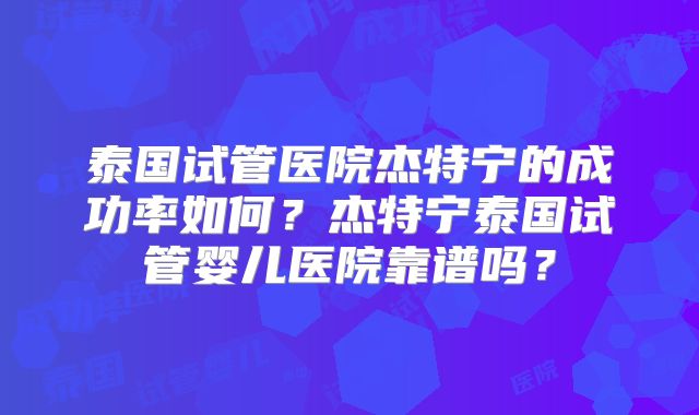 泰国试管医院杰特宁的成功率如何？杰特宁泰国试管婴儿医院靠谱吗？