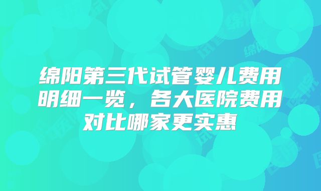 绵阳第三代试管婴儿费用明细一览，各大医院费用对比哪家更实惠