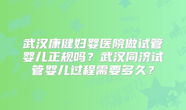 武汉康健妇婴医院做试管婴儿正规吗？武汉同济试管婴儿过程需要多久？