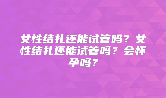 女性结扎还能试管吗？女性结扎还能试管吗？会怀孕吗？