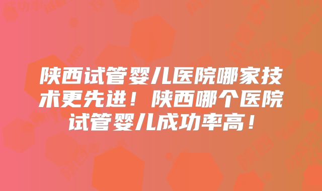 陕西试管婴儿医院哪家技术更先进!陕西哪个医院试管婴儿成功率高!