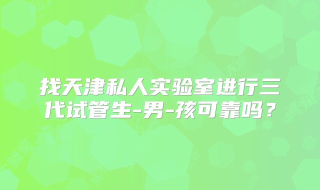 找天津私人实验室进行三代试管生-男-孩可靠吗？