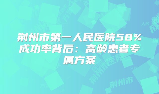 荆州市第一人民医院58%成功率背后：高龄患者专属方案