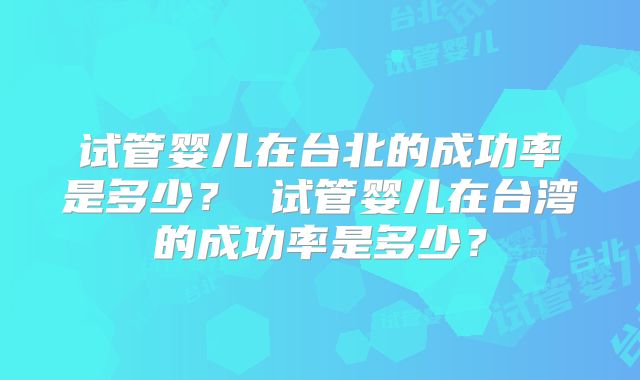 试管婴儿在台北的成功率是多少？ 试管婴儿在台湾的成功率是多少？