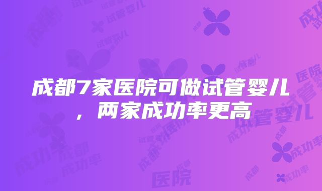 成都7家医院可做试管婴儿，两家成功率更高