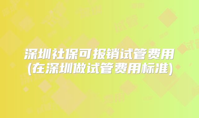 深圳社保可报销试管费用(在深圳做试管费用标准)