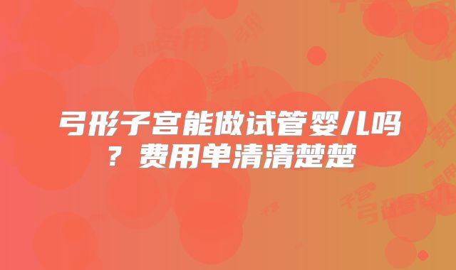 弓形子宫能做试管婴儿吗？费用单清清楚楚