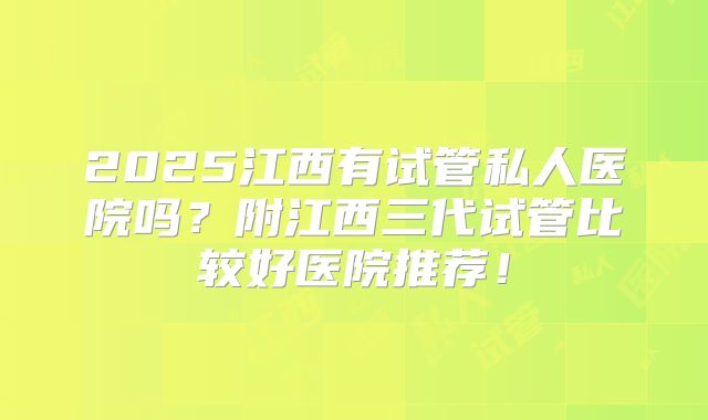 2025江西有试管私人医院吗？附江西三代试管比较好医院推荐！