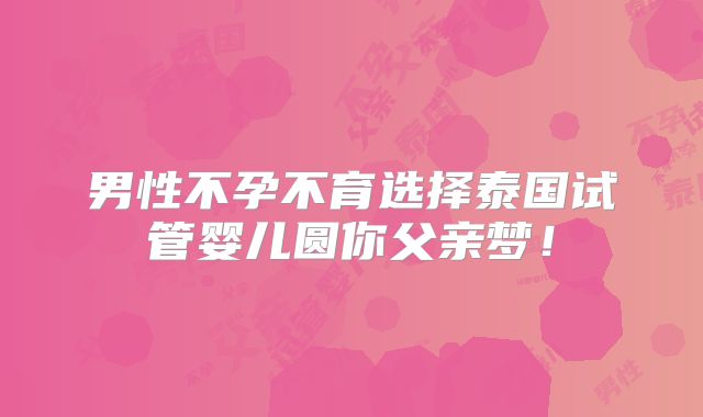 男性不孕不育选择泰国试管婴儿圆你父亲梦！