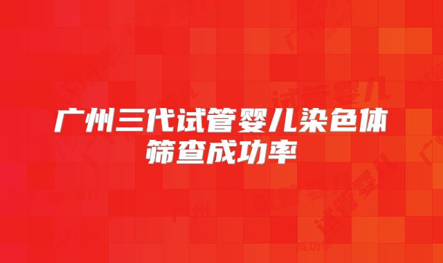 广州三代试管婴儿染色体筛查成功率