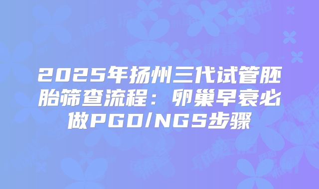2025年扬州三代试管胚胎筛查流程：卵巢早衰必做PGD/NGS步骤