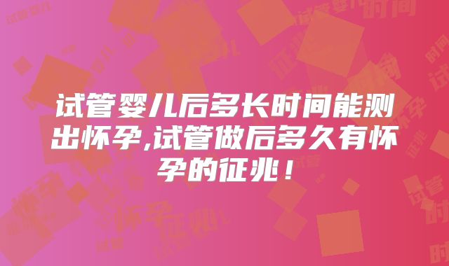 试管婴儿后多长时间能测出怀孕,试管做后多久有怀孕的征兆！
