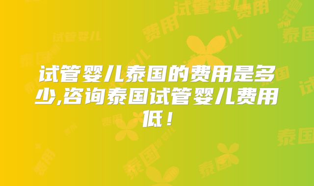 试管婴儿泰国的费用是多少,咨询泰国试管婴儿费用低！