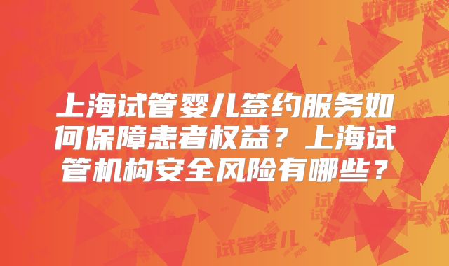 上海试管婴儿签约服务如何保障患者权益？上海试管机构安全风险有哪些？