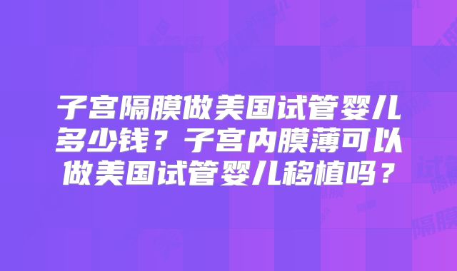 子宫隔膜做美国试管婴儿多少钱？子宫内膜薄可以做美国试管婴儿移植吗？