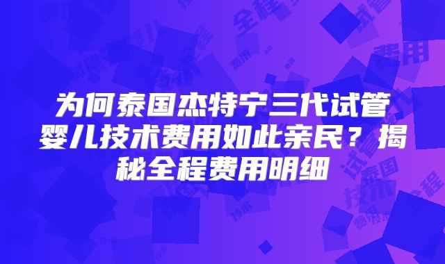 为何泰国杰特宁三代试管婴儿技术费用如此亲民？揭秘全程费用明细