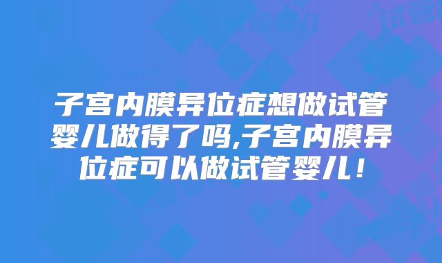 子宫内膜异位症想做试管婴儿做得了吗,子宫内膜异位症可以做试管婴儿！