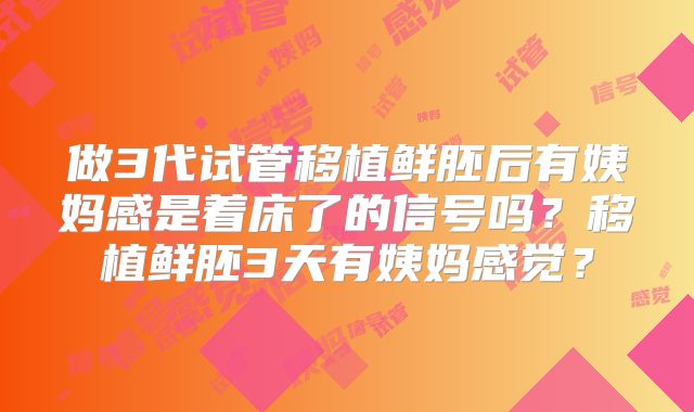做3代试管移植鲜胚后有姨妈感是着床了的信号吗？移植鲜胚3天有姨妈感觉？