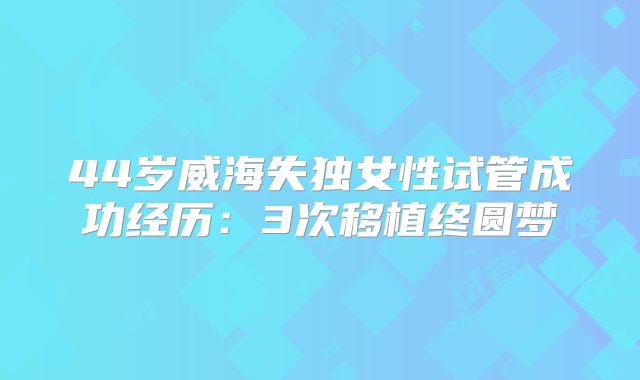44岁威海失独女性试管成功经历：3次移植终圆梦