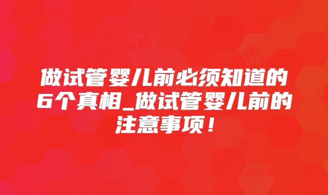 做试管婴儿前必须知道的6个真相_做试管婴儿前的注意事项！