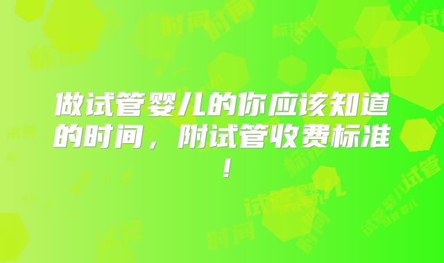 做试管婴儿的你应该知道的时间,附试管收费标准!