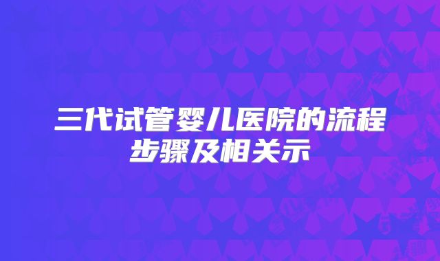 三代试管婴儿医院的流程步骤及相关示