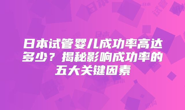 日本试管婴儿成功率高达多少?揭秘影响成功率的五大关键因素