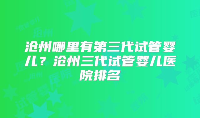 沧州哪里有第三代试管婴儿？沧州三代试管婴儿医院排名