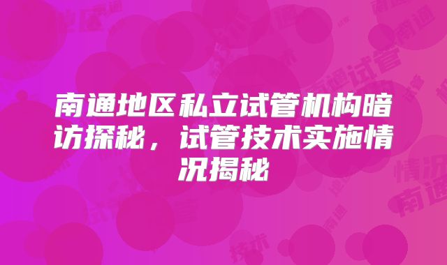 南通地区私立试管机构暗访探秘，试管技术实施情况揭秘