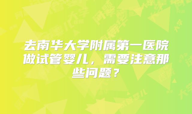 去南华大学附属第一医院做试管婴儿，需要注意那些问题？