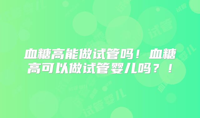 血糖高能做试管吗！血糖高可以做试管婴儿吗？！