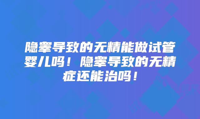 隐睾导致的无精能做试管婴儿吗!隐睾导致的无精症还能治吗!