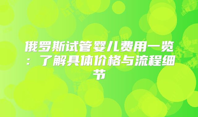 俄罗斯试管婴儿费用一览：了解具体价格与流程细节
