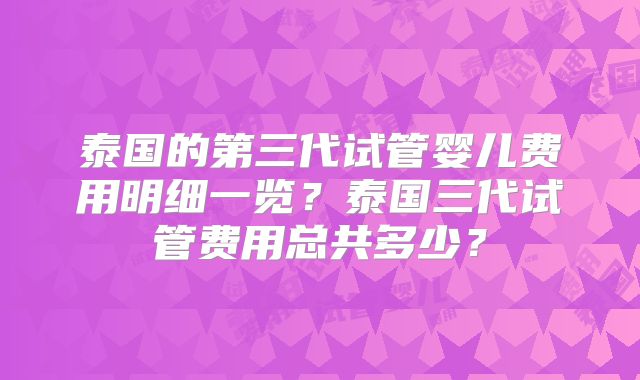 泰国的第三代试管婴儿费用明细一览？泰国三代试管费用总共多少？