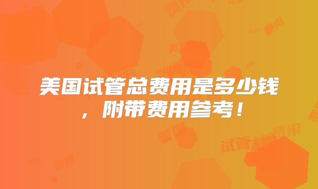 美国试管总费用是多少钱,附带费用参考!