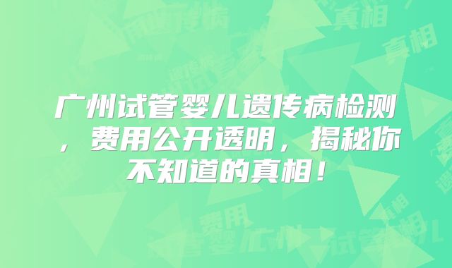 广州试管婴儿遗传病检测，费用公开透明，揭秘你不知道的真相！